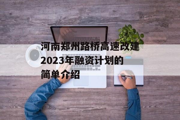 河南郑州路桥高速改建2023年融资计划的简单介绍