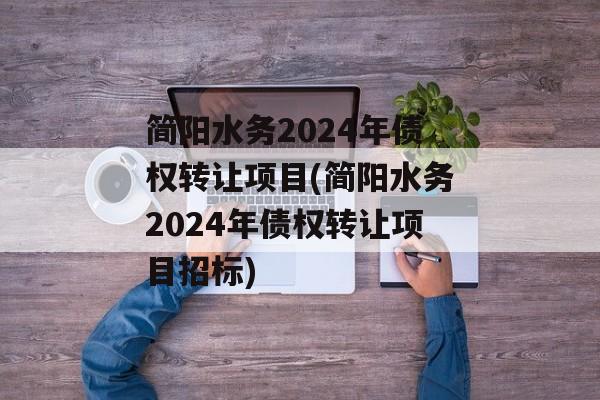 简阳水务2024年债权转让项目(简阳水务2024年债权转让项目招标)