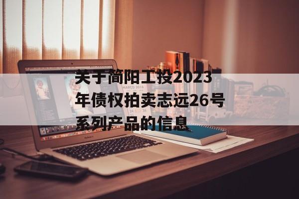 关于简阳工投2023年债权拍卖志远26号系列产品的信息