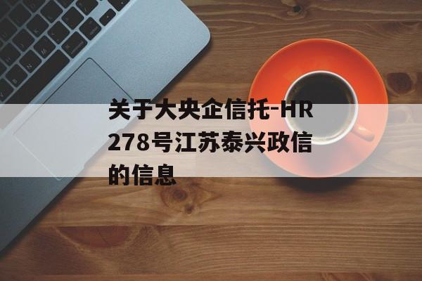 关于大央企信托-HR278号江苏泰兴政信的信息