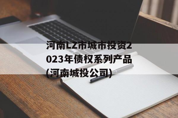 河南LZ市城市投资2023年债权系列产品(河南城投公司)