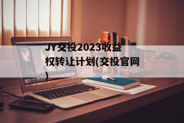 JY交投2023收益权转让计划(交投官网)