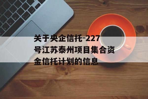 关于央企信托-227号江苏泰州项目集合资金信托计划的信息