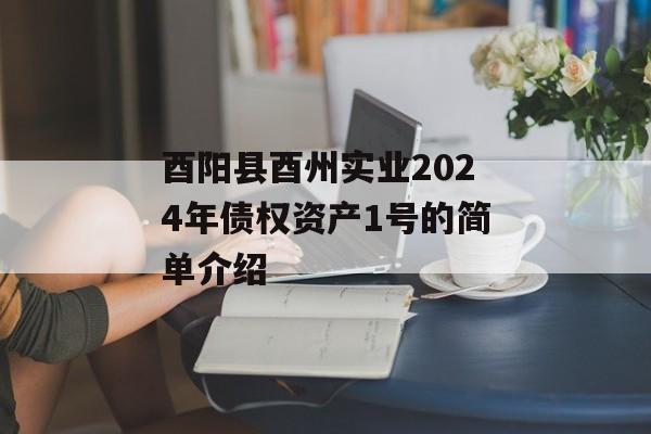 酉阳县酉州实业2024年债权资产1号的简单介绍