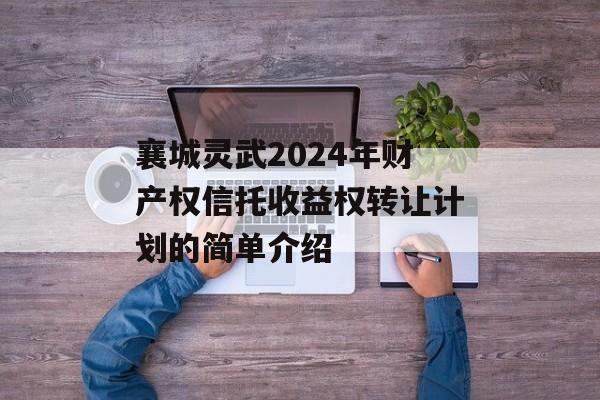 襄城灵武2024年财产权信托收益权转让计划的简单介绍