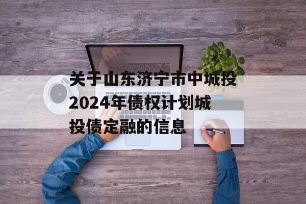关于山东济宁市中城投2024年债权计划城投债定融的信息