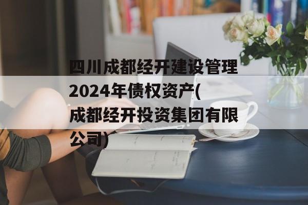四川成都经开建设管理2024年债权资产(成都经开投资集团有限公司)