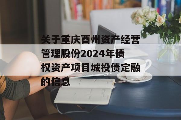 关于重庆酉州资产经营管理股份2024年债权资产项目城投债定融的信息