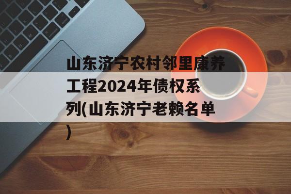 山东济宁农村邻里康养工程2024年债权系列(山东济宁老赖名单)