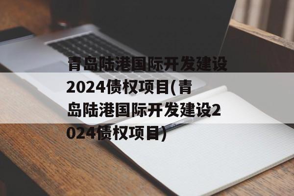 青岛陆港国际开发建设2024债权项目(青岛陆港国际开发建设2024债权项目)