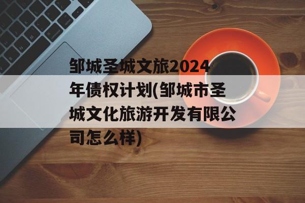 邹城圣城文旅2024年债权计划(邹城市圣城文化旅游开发有限公司怎么样)
