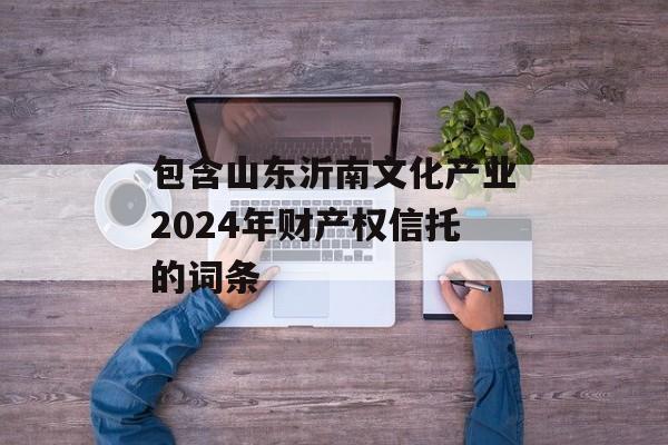 包含山东沂南文化产业2024年财产权信托的词条