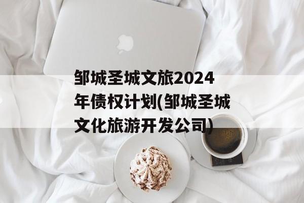 邹城圣城文旅2024年债权计划(邹城圣城文化旅游开发公司)