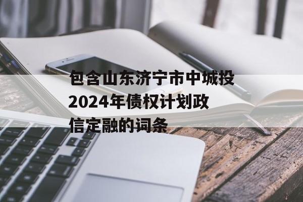 包含山东济宁市中城投2024年债权计划政信定融的词条