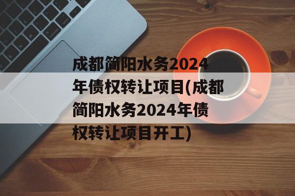 成都简阳水务2024年债权转让项目(成都简阳水务2024年债权转让项目开工)