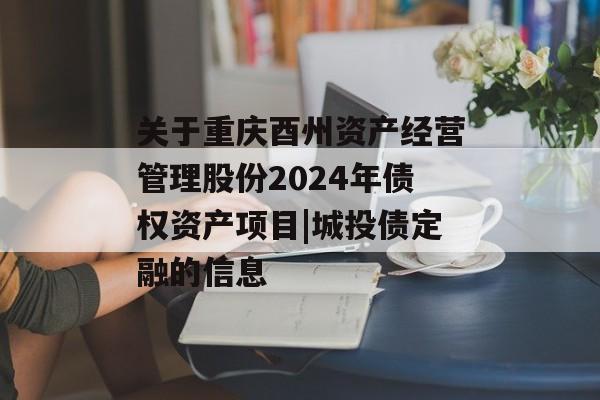 关于重庆酉州资产经营管理股份2024年债权资产项目|城投债定融的信息