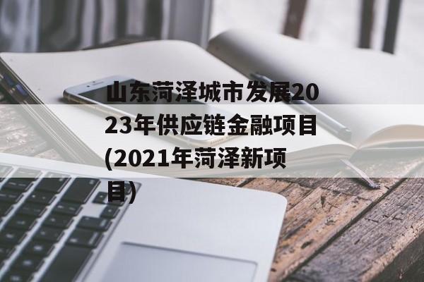 山东菏泽城市发展2023年供应链金融项目(2021年菏泽新项目)