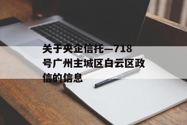 关于央企信托—718号广州主城区白云区政信的信息