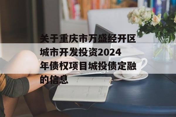 关于重庆市万盛经开区城市开发投资2024年债权项目城投债定融的信息