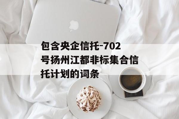 包含央企信托-702号扬州江都非标集合信托计划的词条