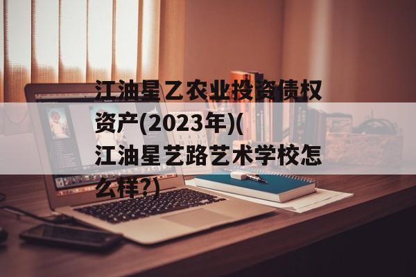 江油星乙农业投资债权资产(2023年)(江油星艺路艺术学校怎么样?)