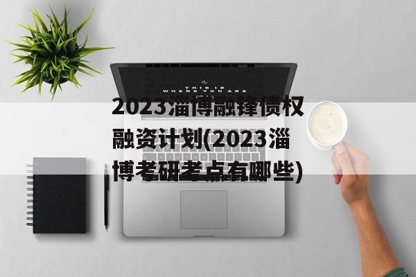 2023淄博融锋债权融资计划(2023淄博考研考点有哪些)