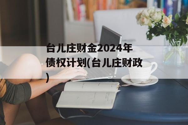台儿庄财金2024年债权计划(台儿庄财政)
