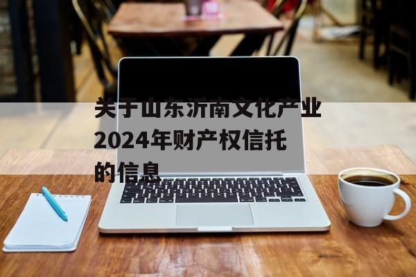 关于山东沂南文化产业2024年财产权信托的信息