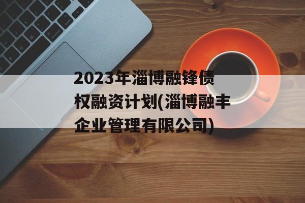 2023年淄博融锋债权融资计划(淄博融丰企业管理有限公司)