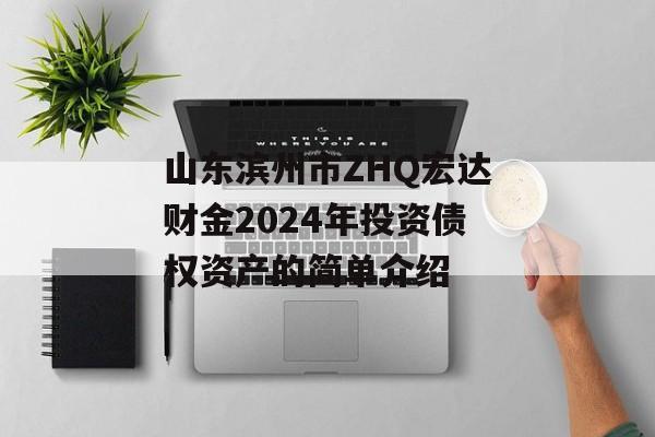 山东滨州市ZHQ宏达财金2024年投资债权资产的简单介绍