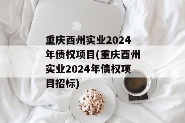 重庆酉州实业2024年债权项目(重庆酉州实业2024年债权项目招标)