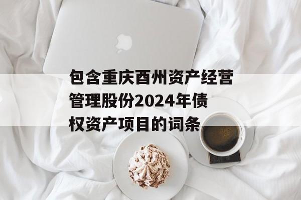 包含重庆酉州资产经营管理股份2024年债权资产项目的词条