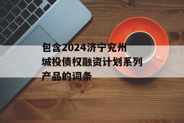 包含2024济宁兖州城投债权融资计划系列产品的词条