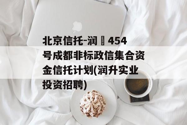 北京信托-润昇454号成都非标政信集合资金信托计划(润升实业投资招聘)