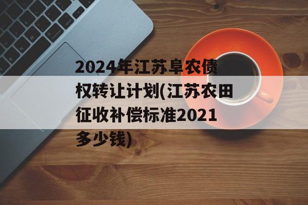 2024年江苏阜农债权转让计划(江苏农田征收补偿标准2021多少钱)