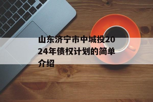 山东济宁市中城投2024年债权计划的简单介绍