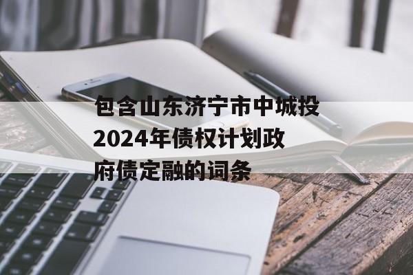 包含山东济宁市中城投2024年债权计划政府债定融的词条