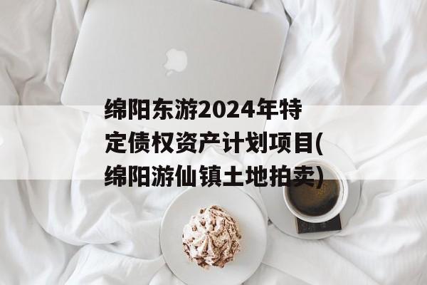 绵阳东游2024年特定债权资产计划项目(绵阳游仙镇土地拍卖)