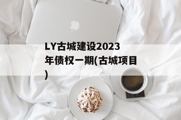 LY古城建设2023年债权一期(古城项目)