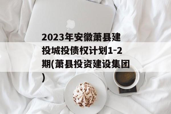 2023年安徽萧县建投城投债权计划1-2期(萧县投资建设集团)