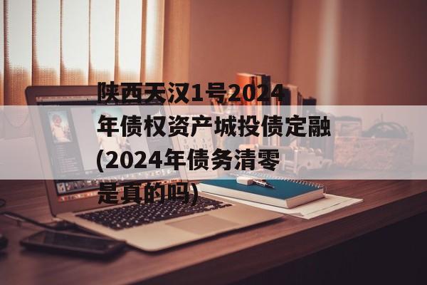 陕西天汉1号2024年债权资产城投债定融(2024年债务清零是真的吗)