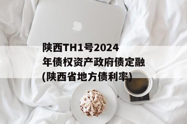 陕西TH1号2024年债权资产政府债定融(陕西省地方债利率)