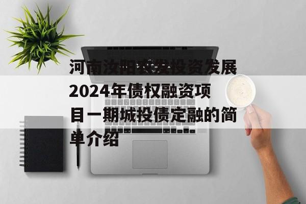 河南汝阳农发投资发展2024年债权融资项目一期城投债定融的简单介绍