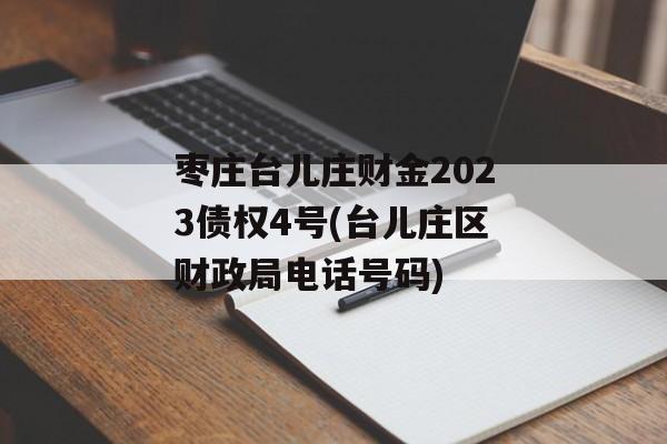 枣庄台儿庄财金2023债权4号(台儿庄区财政局电话号码)
