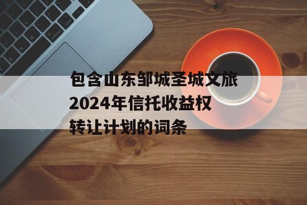 包含山东邹城圣城文旅2024年信托收益权转让计划的词条
