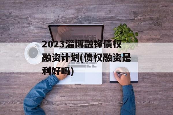 2023淄博融锋债权融资计划(债权融资是利好吗)