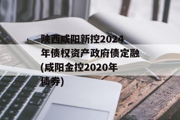 陕西咸阳新控2024年债权资产政府债定融(咸阳金控2020年债券)