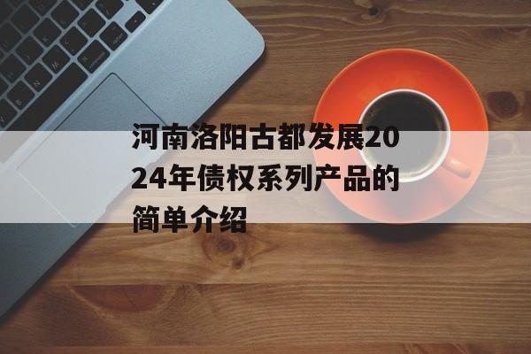 河南洛阳古都发展2024年债权系列产品的简单介绍