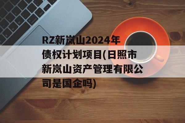 RZ新岚山2024年债权计划项目(日照市新岚山资产管理有限公司是国企吗)