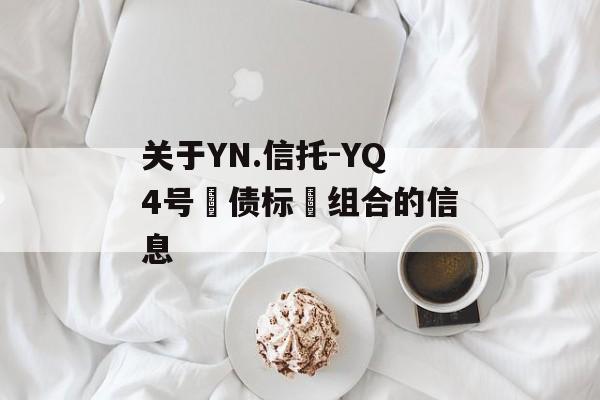 关于YN.信托-YQ4号‮债标‬组合的信息